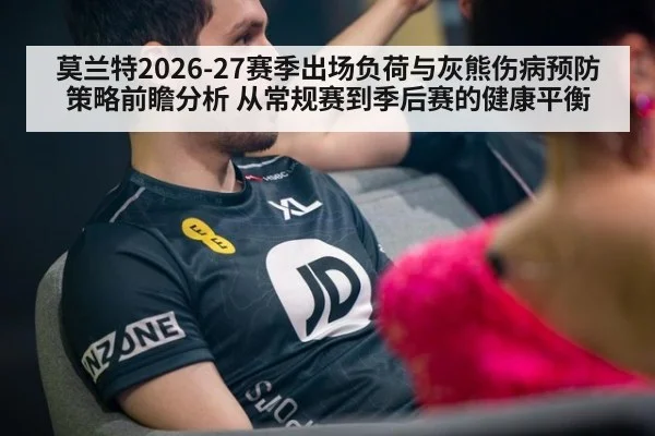 莫兰特2026-27赛季出场负荷与灰熊伤病预防策略前瞻分析 从常规赛到季后赛的健康平衡