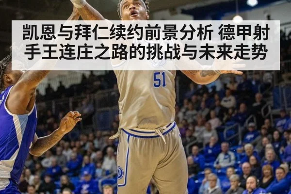 凯恩与拜仁续约前景分析 德甲射手王连庄之路的挑战与未来走势