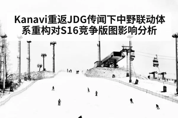 Kanavi重返JDG传闻下中野联动体系重构对S16竞争版图影响分析